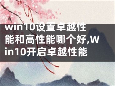 win10設(shè)置卓越性能和高性能哪個好,Win10開啟卓越性能