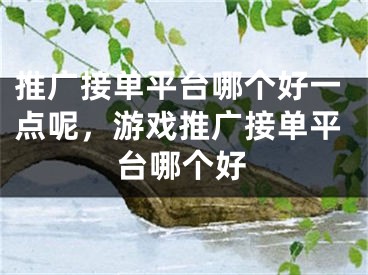 推廣接單平臺(tái)哪個(gè)好一點(diǎn)呢，游戲推廣接單平臺(tái)哪個(gè)好