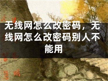 無(wú)線網(wǎng)怎么改密碼，無(wú)線網(wǎng)怎么改密碼別人不能用