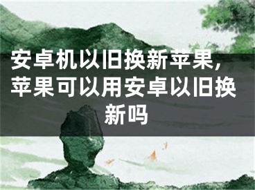 安卓機(jī)以舊換新蘋果,蘋果可以用安卓以舊換新嗎