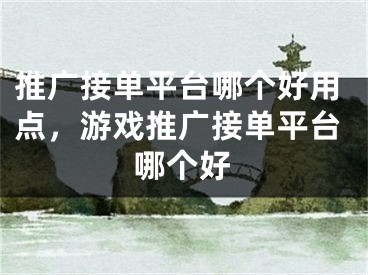 推廣接單平臺(tái)哪個(gè)好用點(diǎn)，游戲推廣接單平臺(tái)哪個(gè)好