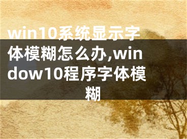 win10系統(tǒng)顯示字體模糊怎么辦,window10程序字體模糊