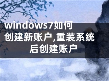 windows7如何創(chuàng)建新賬戶,重裝系統(tǒng)后創(chuàng)建賬戶