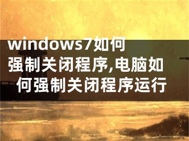 windows7如何強(qiáng)制關(guān)閉程序,電腦如何強(qiáng)制關(guān)閉程序運(yùn)行