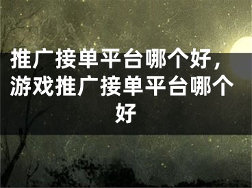 推廣接單平臺(tái)哪個(gè)好，游戲推廣接單平臺(tái)哪個(gè)好