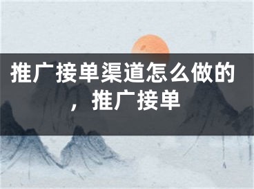 推廣接單渠道怎么做的，推廣接單