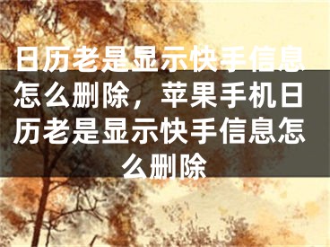 日歷老是顯示快手信息怎么刪除，蘋果手機日歷老是顯示快手信息怎么刪除