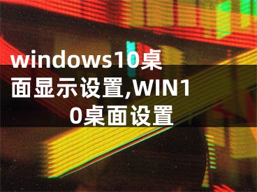 windows10桌面顯示設置,WIN10桌面設置