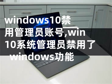 windows10禁用管理員賬號,win10系統(tǒng)管理員禁用了windows功能