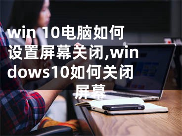 win 10電腦如何設置屏幕關(guān)閉,windows10如何關(guān)閉屏幕