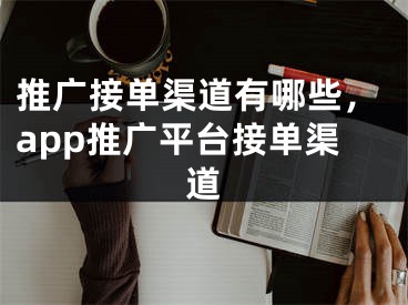 推廣接單渠道有哪些，app推廣平臺(tái)接單渠道