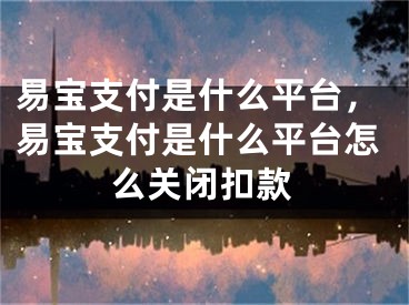 易寶支付是什么平臺(tái)，易寶支付是什么平臺(tái)怎么關(guān)閉扣款