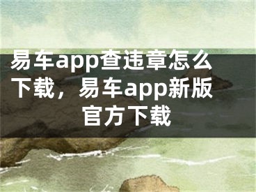 易車(chē)app查違章怎么下載，易車(chē)app新版官方下載