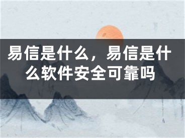 易信是什么，易信是什么軟件安全可靠嗎