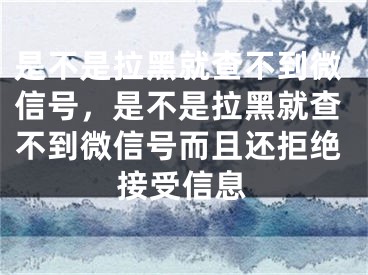 是不是拉黑就查不到微信號，是不是拉黑就查不到微信號而且還拒絕接受信息