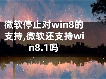 微軟停止對(duì)win8的支持,微軟還支持win8.1嗎