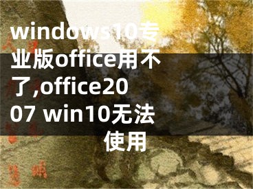 windows10專業(yè)版office用不了,office2007 win10無法使用