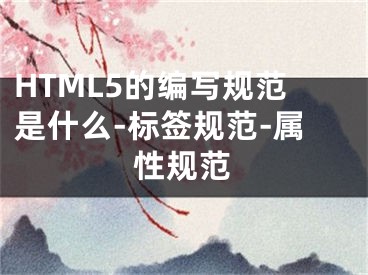 HTML5的編寫規(guī)范是什么-標簽規(guī)范-屬性規(guī)范