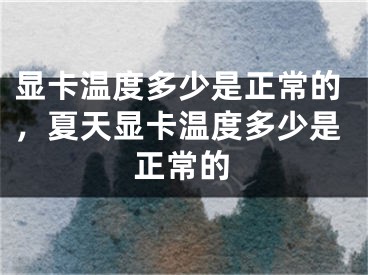 顯卡溫度多少是正常的，夏天顯卡溫度多少是正常的