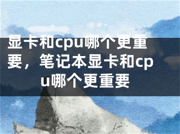 顯卡和cpu哪個(gè)更重要，筆記本顯卡和cpu哪個(gè)更重要