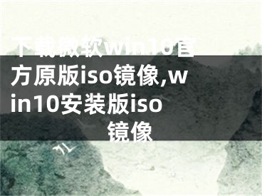 下載微軟win10官方原版iso鏡像,win10安裝版iso鏡像