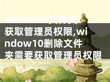 windows文件夾獲取管理員權限,window10刪除文件夾需要獲取管理員權限