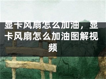 顯卡風扇怎么加油，顯卡風扇怎么加油圖解視頻