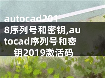 autocad2018序列號(hào)和密鑰,autocad序列號(hào)和密鑰2019激活碼