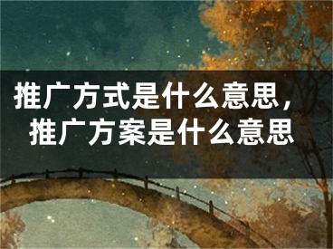 推廣方式是什么意思，推廣方案是什么意思