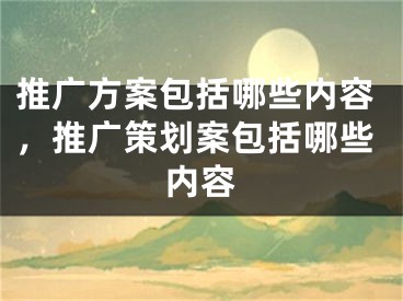 推廣方案包括哪些內(nèi)容，推廣策劃案包括哪些內(nèi)容