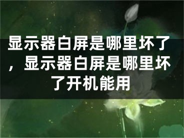 顯示器白屏是哪里壞了，顯示器白屏是哪里壞了開機(jī)能用