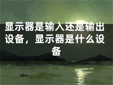 顯示器是輸入還是輸出設(shè)備，顯示器是什么設(shè)備