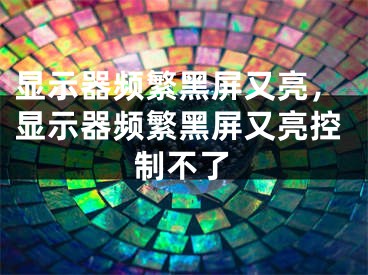 顯示器頻繁黑屏又亮，顯示器頻繁黑屏又亮控制不了