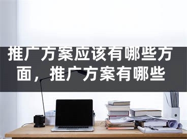 推廣方案應(yīng)該有哪些方面，推廣方案有哪些