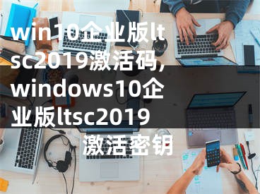 win10企業(yè)版ltsc2019激活碼,windows10企業(yè)版ltsc2019激活密鑰