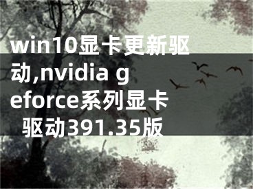 win10顯卡更新驅(qū)動,nvidia geforce系列顯卡驅(qū)動391.35版