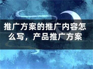 推廣方案的推廣內(nèi)容怎么寫，產(chǎn)品推廣方案