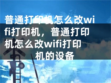 普通打印機怎么改wifi打印機，普通打印機怎么改wifi打印機的設(shè)備