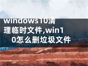 windows10清理臨時(shí)文件,win10怎么刪垃圾文件