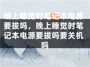 晚上睡覺時(shí)筆記本電源要拔嗎，晚上睡覺時(shí)筆記本電源要拔嗎要關(guān)機(jī)嗎