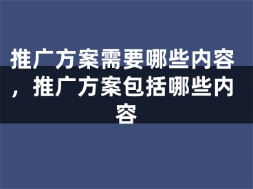 推廣方案需要哪些內(nèi)容，推廣方案包括哪些內(nèi)容