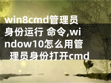 win8cmd管理員身份運(yùn)行 命令,window10怎么用管理員身份打開cmd