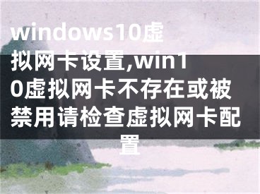 windows10虛擬網(wǎng)卡設(shè)置,win10虛擬網(wǎng)卡不存在或被禁用請(qǐng)檢查虛擬網(wǎng)卡配置