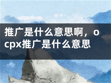 推廣是什么意思啊，ocpx推廣是什么意思