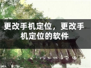 更改手機(jī)定位，更改手機(jī)定位的軟件