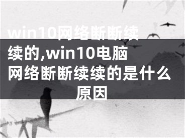 win10網(wǎng)絡(luò)斷斷續(xù)續(xù)的,win10電腦網(wǎng)絡(luò)斷斷續(xù)續(xù)的是什么原因