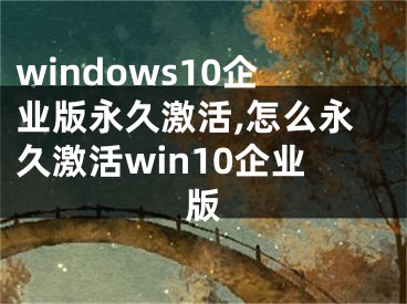 windows10企業(yè)版永久激活,怎么永久激活win10企業(yè)版