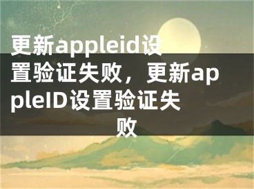 更新appleid設(shè)置驗(yàn)證失敗，更新appleID設(shè)置驗(yàn)證失敗