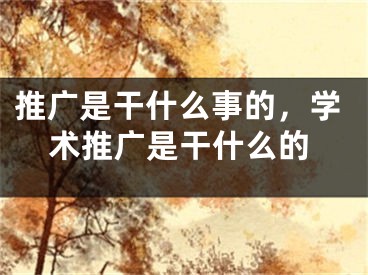 推廣是干什么事的，學(xué)術(shù)推廣是干什么的