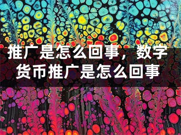 推廣是怎么回事，數(shù)字貨幣推廣是怎么回事